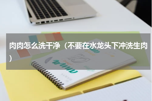 肉肉怎么洗干净（不要在水龙头下冲洗生肉）