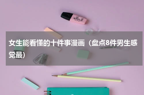 女生能看懂的十件事漫画（盘点8件男生感觉最）