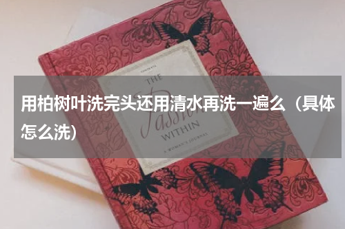 用柏树叶洗完头还用清水再洗一遍么（具体怎么洗）