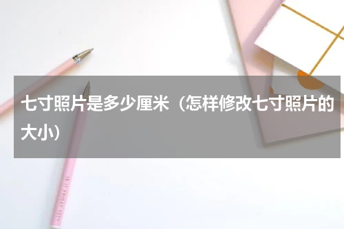 七寸照片是多少厘米（怎样修改七寸照片的大小）