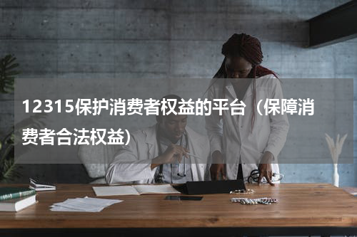 12315保护消费者权益的平台（保障消费者合法权益）