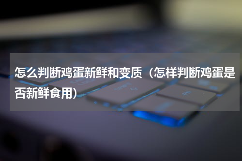 怎么判断鸡蛋新鲜和变质（怎样判断鸡蛋是否新鲜食用）