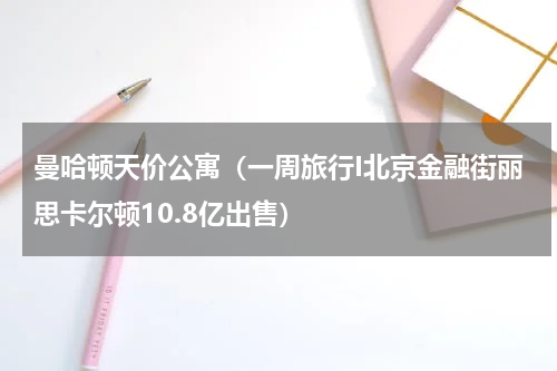 曼哈顿天价公寓（一周旅行I北京金融街丽思卡尔顿10.8亿出售）