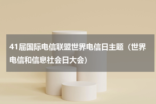 41届国际电信联盟世界电信日主题（世界电信和信息社会日大会）