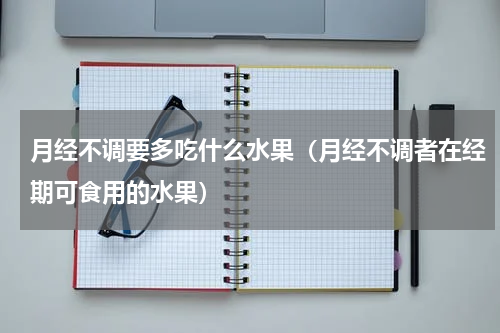 月经不调要多吃什么水果（月经不调者在经期可食用的水果）