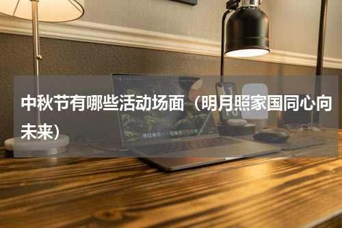 中秋节有哪些活动场面（明月照家国同心向未来）