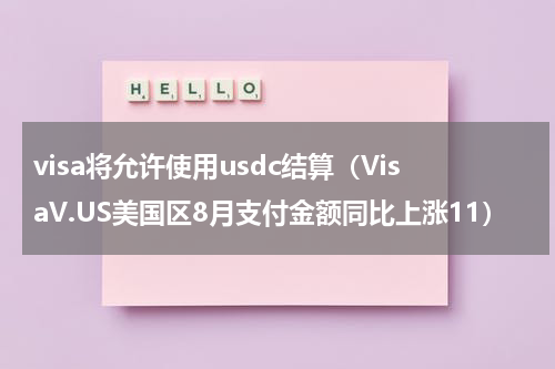 visa将允许使用usdc结算（VisaV.US美国区8月支付金额同比上涨11）