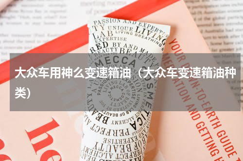 大众车用神么变速箱油（大众车变速箱油种类）