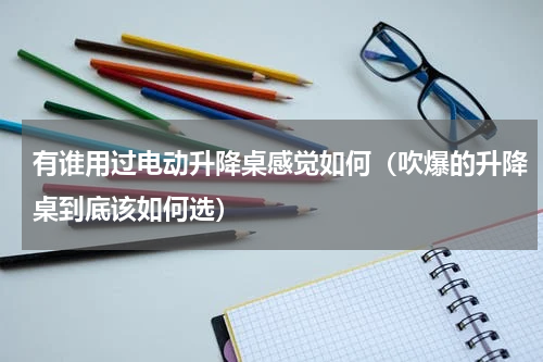 有谁用过电动升降桌感觉如何（吹爆的升降桌到底该如何选）