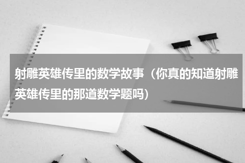 射雕英雄传里的数学故事（你真的知道射雕英雄传里的那道数学题吗）