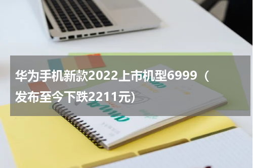 华为手机新款2022上市机型6999（发布至今下跌2211元）