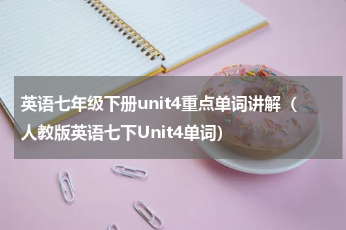 英语七年级下册unit4重点单词讲解（人教版英语七下Unit4单词）