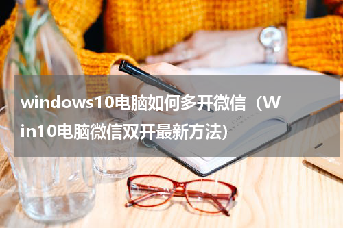 windows10电脑如何多开微信（Win10电脑微信双开最新方法）