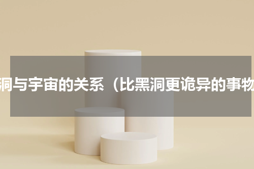 黑洞与宇宙的关系（比黑洞更诡异的事物）