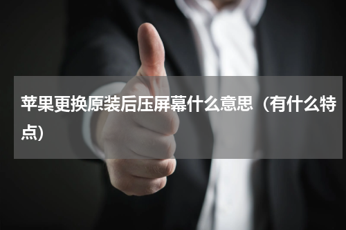 苹果更换原装后压屏幕什么意思（有什么特点）