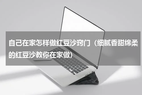 自己在家怎样做红豆沙窍门（细腻香甜绵柔的红豆沙教你在家做）