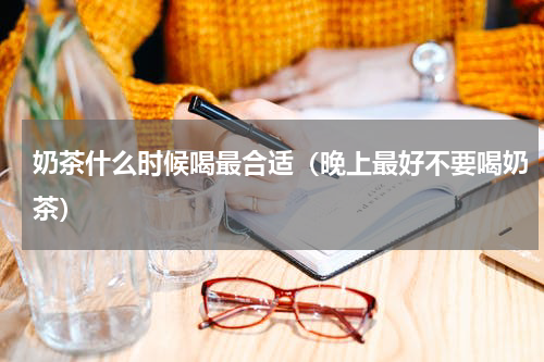奶茶什么时候喝最合适（晚上最好不要喝奶茶）
