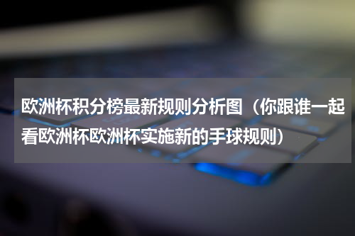 欧洲杯积分榜最新规则分析图（你跟谁一起看欧洲杯欧洲杯实施新的手球规则）