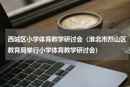 西城区小学体育教学研讨会（淮北市烈山区教育局举行小学体育教学研讨会）