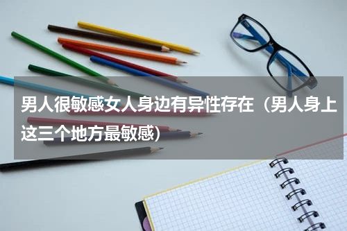 男人很敏感女人身边有异性存在（男人身上这三个地方最敏感）