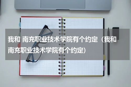 我和 南充职业技术学院有个约定（我和 南充职业技术学院有个约定）