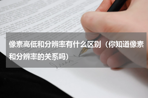 像素高低和分辨率有什么区别（你知道像素和分辨率的关系吗）