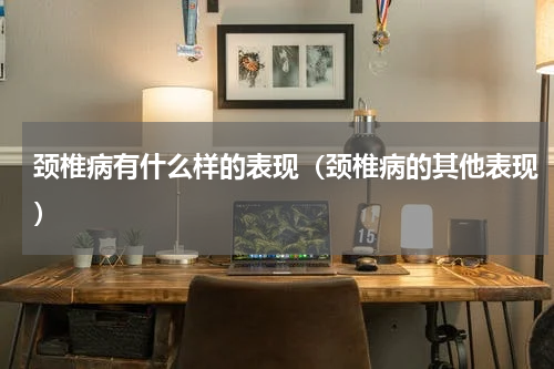 颈椎病有什么样的表现（颈椎病的其他表现）