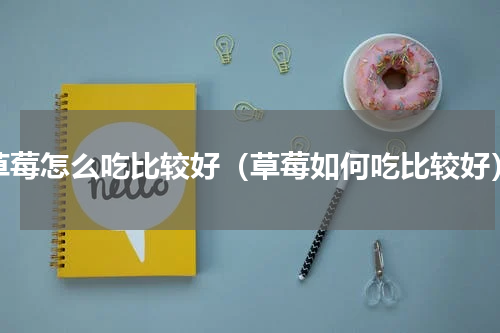 草莓怎么吃比较好（草莓如何吃比较好）