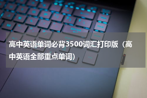 高中英语单词必背3500词汇打印版（高中英语全部重点单词）