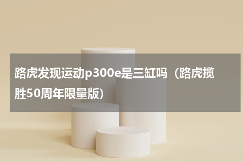 路虎发现运动p300e是三缸吗（路虎揽胜50周年限量版）
