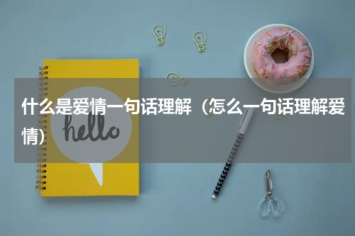 什么是爱情一句话理解（怎么一句话理解爱情）