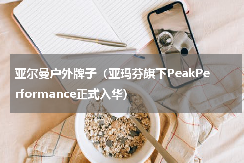 亚尔曼户外牌子（亚玛芬旗下PeakPerformance正式入华）