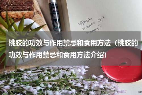 桃胶的功效与作用禁忌和食用方法（桃胶的功效与作用禁忌和食用方法介绍）