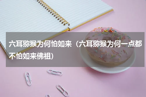六耳猕猴为何怕如来（六耳猕猴为何一点都不怕如来佛祖）