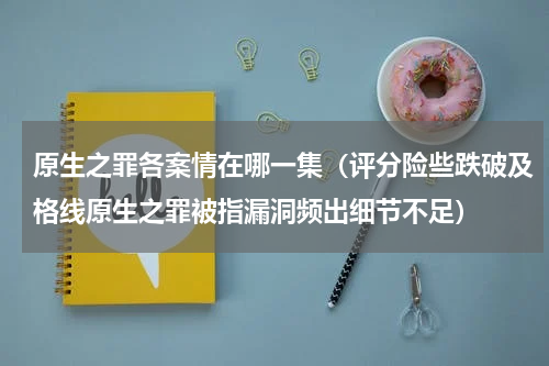 原生之罪各案情在哪一集（评分险些跌破及格线原生之罪被指漏洞频出细节不足）