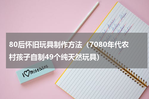 80后怀旧玩具制作方法（7080年代农村孩子自制49个纯天然玩具）