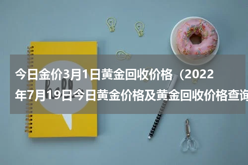今日金价3月1日黄金回收价格（2022年7月19日今日黄金价格及黄金回收价格查询）