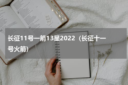 长征11号一箭13星2022（长征十一号火箭）