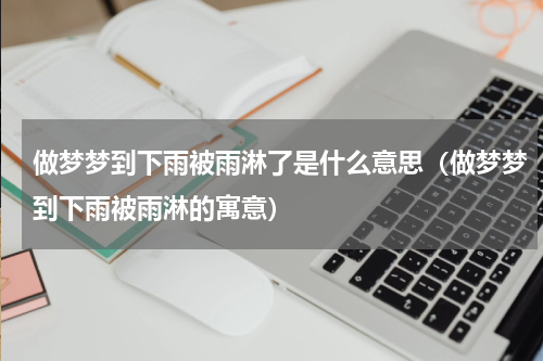 做梦梦到下雨被雨淋了是什么意思（做梦梦到下雨被雨淋的寓意）