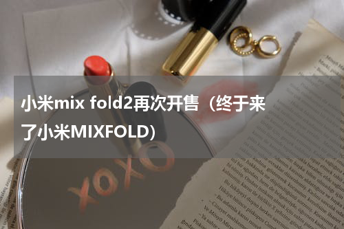 小米mix fold2再次开售（终于来了小米MIXFOLD）