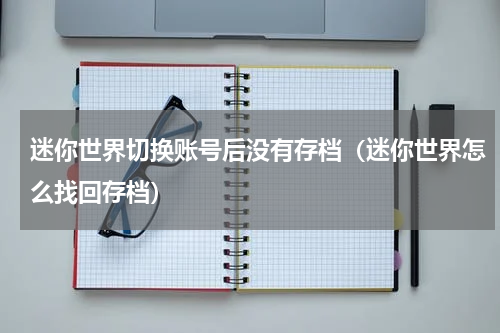 迷你世界切换账号后没有存档（迷你世界怎么找回存档）