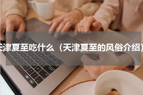 天津夏至吃什么（天津夏至的风俗介绍）