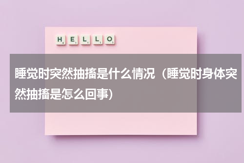 睡觉时突然抽搐是什么情况（睡觉时身体突然抽搐是怎么回事）