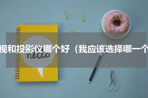 电视和投影仪哪个好（我应该选择哪一个）