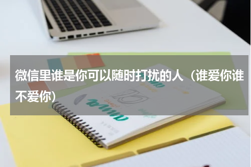 微信里谁是你可以随时打扰的人（谁爱你谁不爱你）