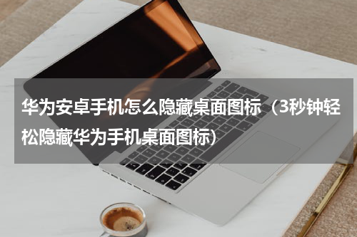 华为安卓手机怎么隐藏桌面图标（3秒钟轻松隐藏华为手机桌面图标）