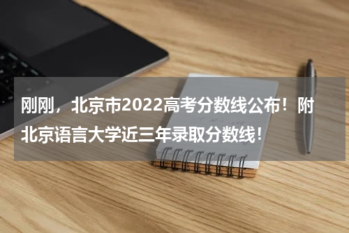 刚刚，北京市2022高考分数线公布！附北京语言大学近三年录取分数线！
