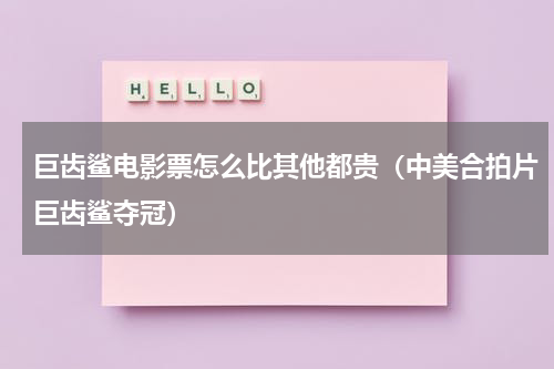 巨齿鲨电影票怎么比其他都贵（中美合拍片巨齿鲨夺冠）