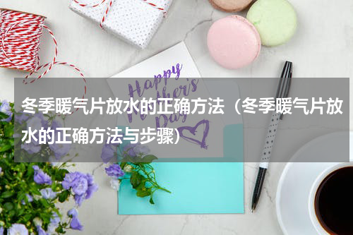 冬季暖气片放水的正确方法（冬季暖气片放水的正确方法与步骤）