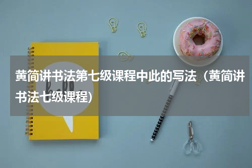 黄简讲书法第七级课程中此的写法（黄简讲书法七级课程）